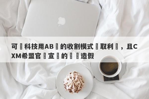 可碩科技用AB倉的收割模式獲取利潤，且CXM希盟官網宣傳的獎項造假-第1张图片-要懂汇圈网