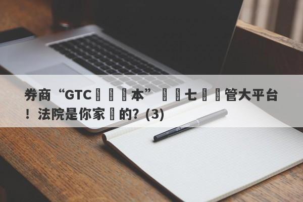 券商“GTC澤匯資本”號稱七國監管大平台！法院是你家開的？(3)-第1张图片-要懂汇圈网