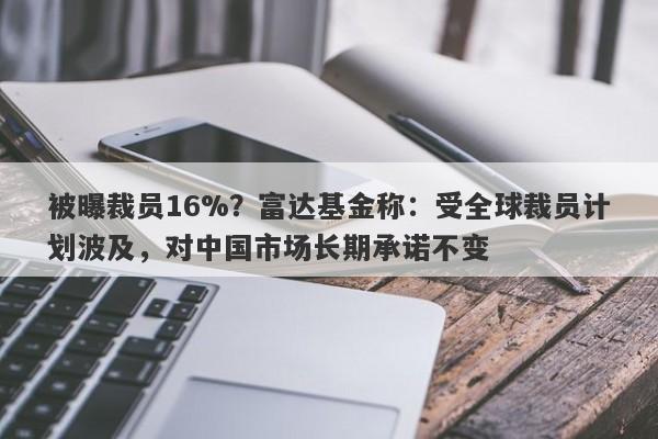 被曝裁员16%？富达基金称：受全球裁员计划波及，对中国市场长期承诺不变-第1张图片-要懂汇圈网