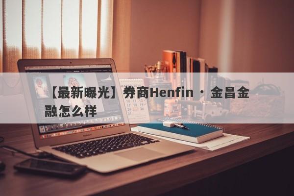 【最新曝光】券商Henfin · 金昌金融怎么样
-第1张图片-要懂汇圈网