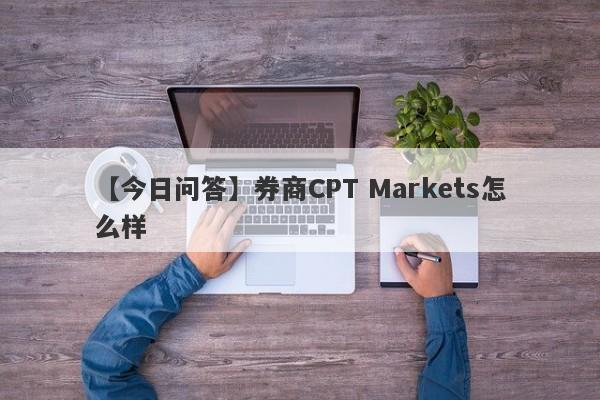 【今日问答】券商CPT Markets怎么样
-第1张图片-要懂汇圈网