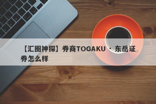 【汇圈神探】券商TOGAKU · 东岳证券怎么样
-第1张图片-要懂汇圈网