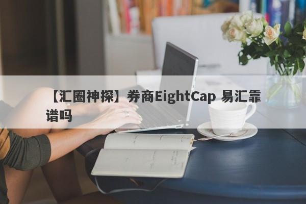 【汇圈神探】券商EightCap 易汇靠谱吗
-第1张图片-要懂汇圈网