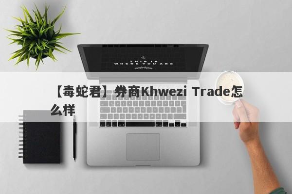 【毒蛇君】券商Khwezi Trade怎么样
-第1张图片-要懂汇圈网