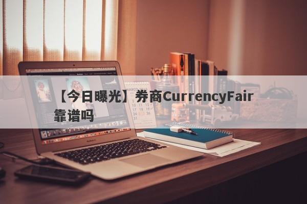 【今日曝光】券商CurrencyFair靠谱吗
-第1张图片-要懂汇圈网