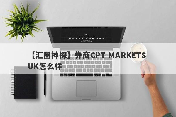 【汇圈神探】券商CPT MARKETS UK怎么样
-第1张图片-要懂汇圈网