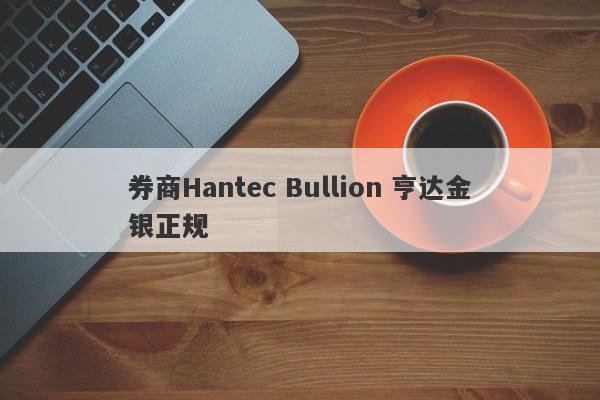 券商Hantec Bullion 亨达金银正规-第1张图片-要懂汇圈网