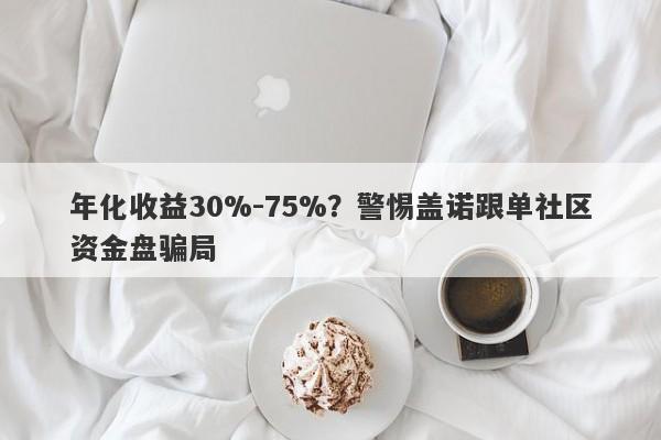 年化收益30%-75%？警惕盖诺跟单社区资金盘骗局-第1张图片-要懂汇圈网