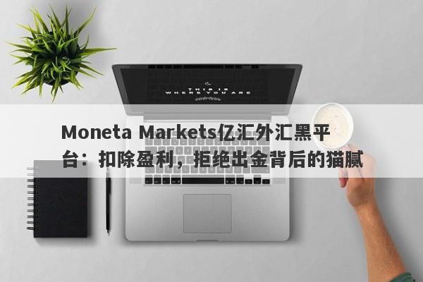 Moneta Markets亿汇外汇黑平台：扣除盈利，拒绝出金背后的猫腻-第1张图片-要懂汇圈网