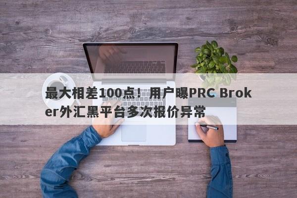 最大相差100点！用户曝PRC Broker外汇黑平台多次报价异常-第1张图片-要懂汇圈网