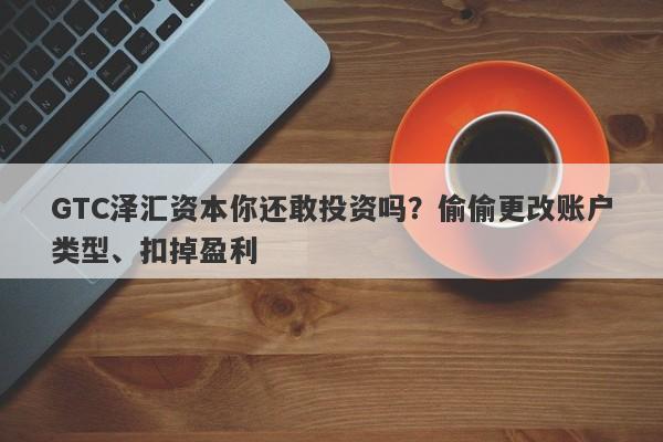 GTC泽汇资本你还敢投资吗？偷偷更改账户类型、扣掉盈利-第1张图片-要懂汇圈网