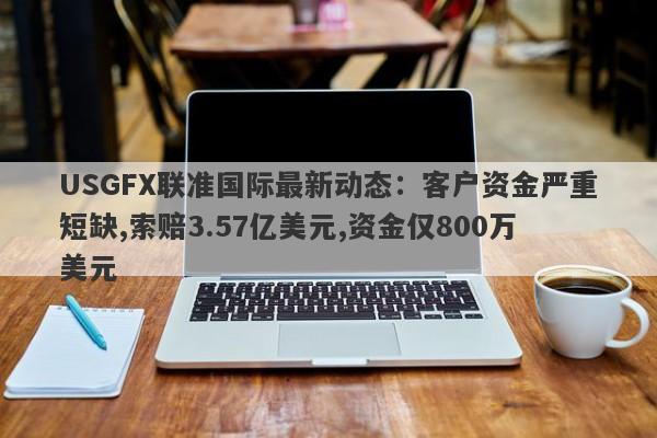 USGFX联准国际最新动态：客户资金严重短缺,索赔3.57亿美元,资金仅800万美元-第1张图片-要懂汇圈网