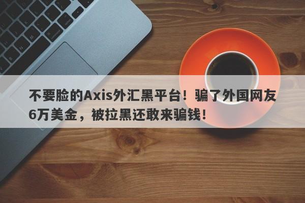 不要脸的Axis外汇黑平台！骗了外国网友6万美金，被拉黑还敢来骗钱！-第1张图片-要懂汇圈网