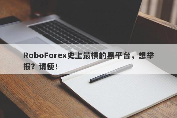 RoboForex史上最横的黑平台，想举报？请便！-第1张图片-要懂汇圈网