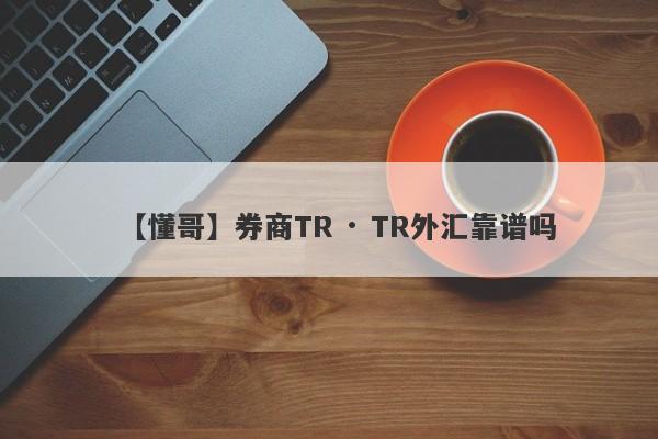 【懂哥】券商TR · TR外汇靠谱吗
-第1张图片-要懂汇圈网