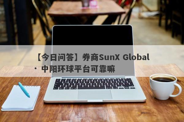 【今日问答】券商SunX Global · 中阳环球平台可靠嘛
-第1张图片-要懂汇圈网