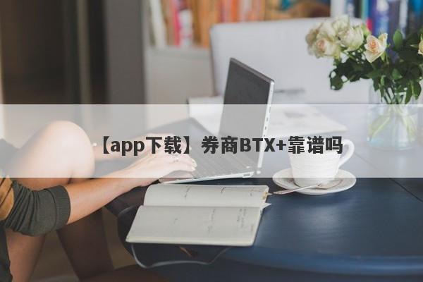 【app下载】券商BTX+靠谱吗
-第1张图片-要懂汇圈网