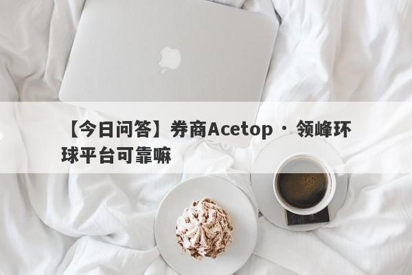 【今日问答】券商Acetop · 领峰环球平台可靠嘛
-第1张图片-要懂汇圈网