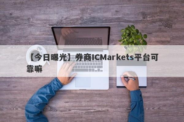 【今日曝光】券商ICMarkets平台可靠嘛
-第1张图片-要懂汇圈网