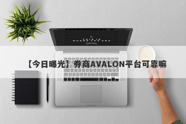 【今日曝光】券商AVALON平台可靠嘛
-第1张图片-要懂汇圈网