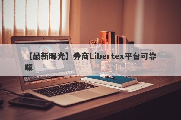 【最新曝光】券商Libertex平台可靠嘛
-第1张图片-要懂汇圈网