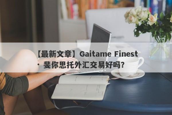 【最新文章】Gaitame Finest · 斐你思托外汇交易好吗？
-第1张图片-要懂汇圈网