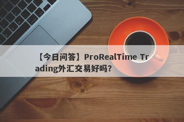 【今日问答】ProRealTime Trading外汇交易好吗？
-第1张图片-要懂汇圈网