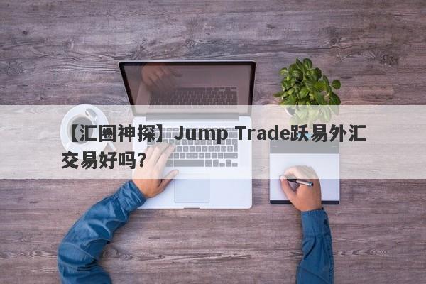 【汇圈神探】Jump Trade跃易外汇交易好吗？
-第1张图片-要懂汇圈网