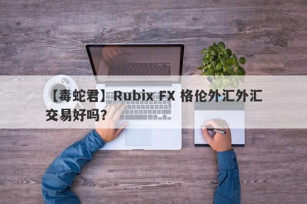 【毒蛇君】Rubix FX 格伦外汇外汇交易好吗？
-第1张图片-要懂汇圈网