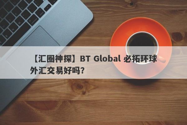 【汇圈神探】BT Global 必拓环球外汇交易好吗？
-第1张图片-要懂汇圈网