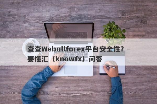 查查Webullforex平台安全性？-要懂汇（knowfx）问答-第1张图片-要懂汇圈网