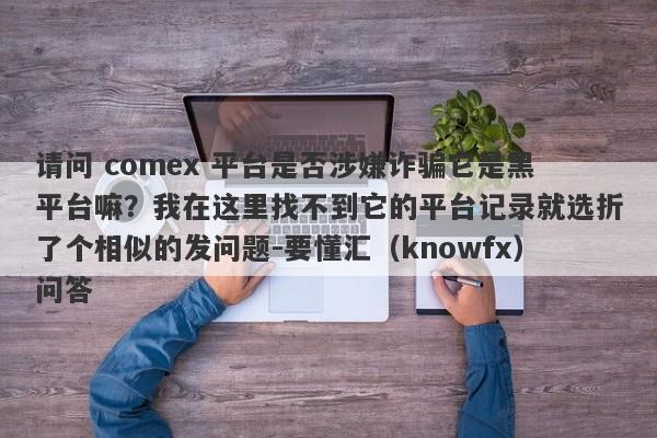 请问 comex 平台是否涉嫌诈骗它是黑平台嘛？我在这里找不到它的平台记录就选折了个相似的发问题-要懂汇（knowfx）问答-第1张图片-要懂汇圈网