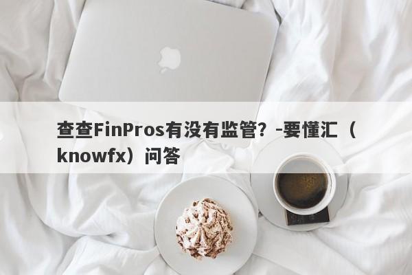 查查FinPros有没有监管？-要懂汇（knowfx）问答-第1张图片-要懂汇圈网