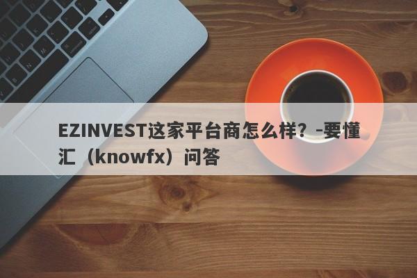 EZINVEST这家平台商怎么样？-要懂汇（knowfx）问答-第1张图片-要懂汇圈网