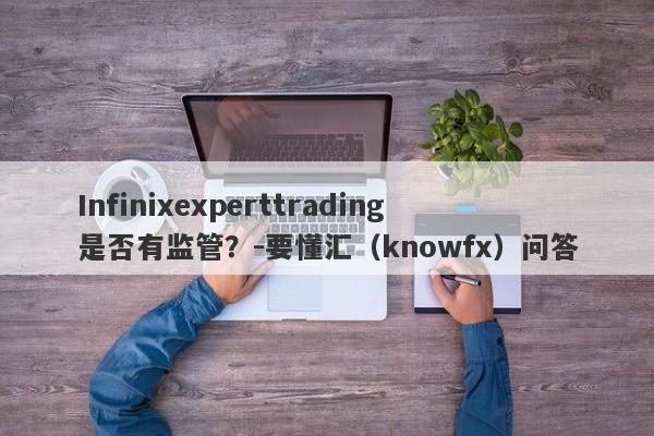 Infinixexperttrading是否有监管？-要懂汇（knowfx）问答-第1张图片-要懂汇圈网