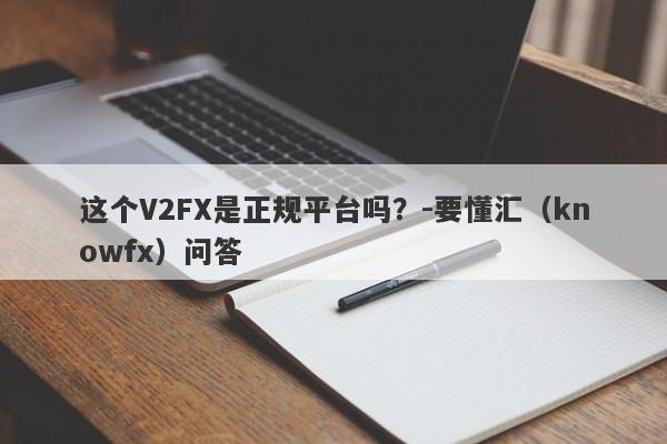 这个V2FX是正规平台吗？-要懂汇（knowfx）问答-第1张图片-要懂汇圈网