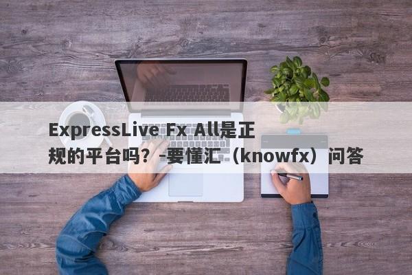 ExpressLive Fx All是正规的平台吗？-要懂汇（knowfx）问答-第1张图片-要懂汇圈网