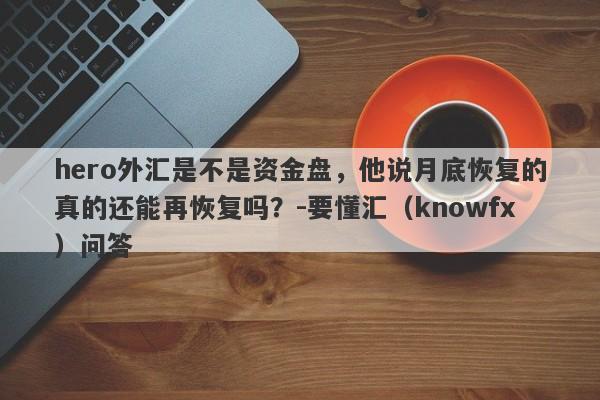 hero外汇是不是资金盘，他说月底恢复的真的还能再恢复吗？-要懂汇（knowfx）问答-第1张图片-要懂汇圈网