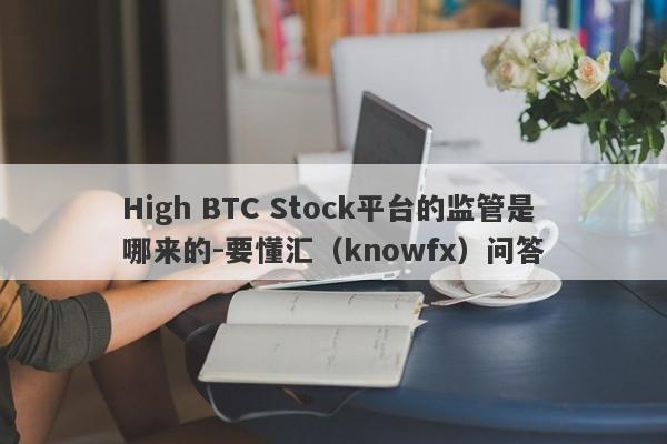 High BTC Stock平台的监管是哪来的-要懂汇（knowfx）问答-第1张图片-要懂汇圈网