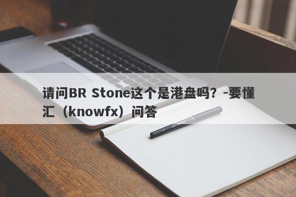 请问BR Stone这个是港盘吗？-要懂汇（knowfx）问答-第1张图片-要懂汇圈网