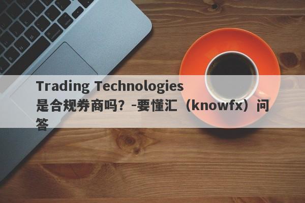 Trading Technologies是合规券商吗？-要懂汇（knowfx）问答-第1张图片-要懂汇圈网