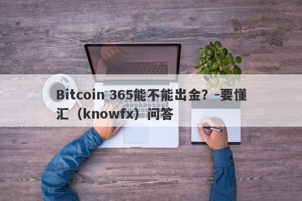 Bitcoin 365能不能出金？-要懂汇（knowfx）问答-第1张图片-要懂汇圈网