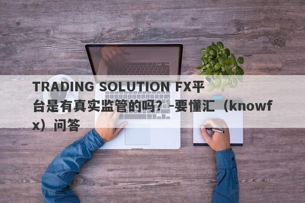 TRADING SOLUTION FX平台是有真实监管的吗？-要懂汇（knowfx）问答-第1张图片-要懂汇圈网