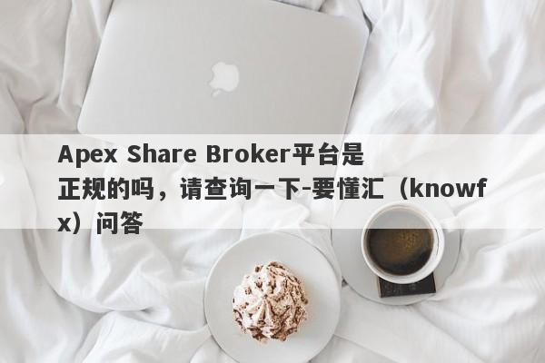 Apex Share Broker平台是正规的吗，请查询一下-要懂汇（knowfx）问答-第1张图片-要懂汇圈网