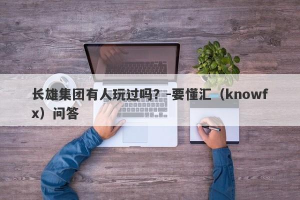 长雄集团有人玩过吗？-要懂汇（knowfx）问答-第1张图片-要懂汇圈网