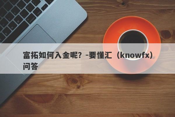 富拓如何入金呢？-要懂汇（knowfx）问答-第1张图片-要懂汇圈网