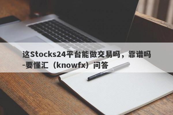 这Stocks24平台能做交易吗，靠谱吗-要懂汇（knowfx）问答-第1张图片-要懂汇圈网