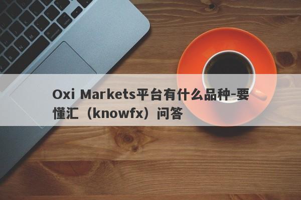 Oxi Markets平台有什么品种-要懂汇（knowfx）问答-第1张图片-要懂汇圈网