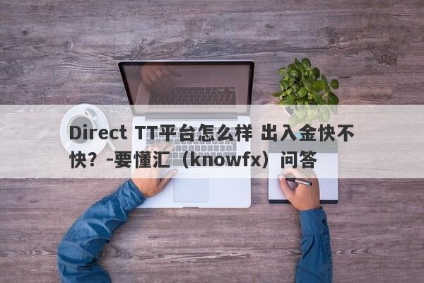 Direct TT平台怎么样 出入金快不快？-要懂汇（knowfx）问答-第1张图片-要懂汇圈网