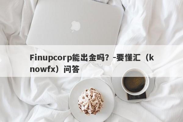 Finupcorp能出金吗？-要懂汇（knowfx）问答-第1张图片-要懂汇圈网